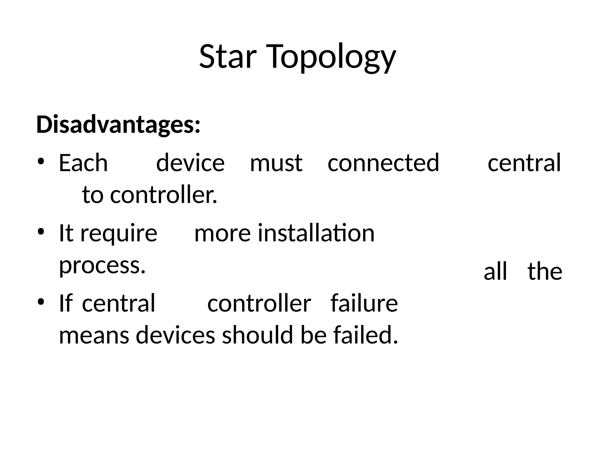 Star Topology
Disadvantages:
• Each device must connected
to controller.
• It require more installation
process.
• If central controller failure
means devices should be failed.
central
all the
 