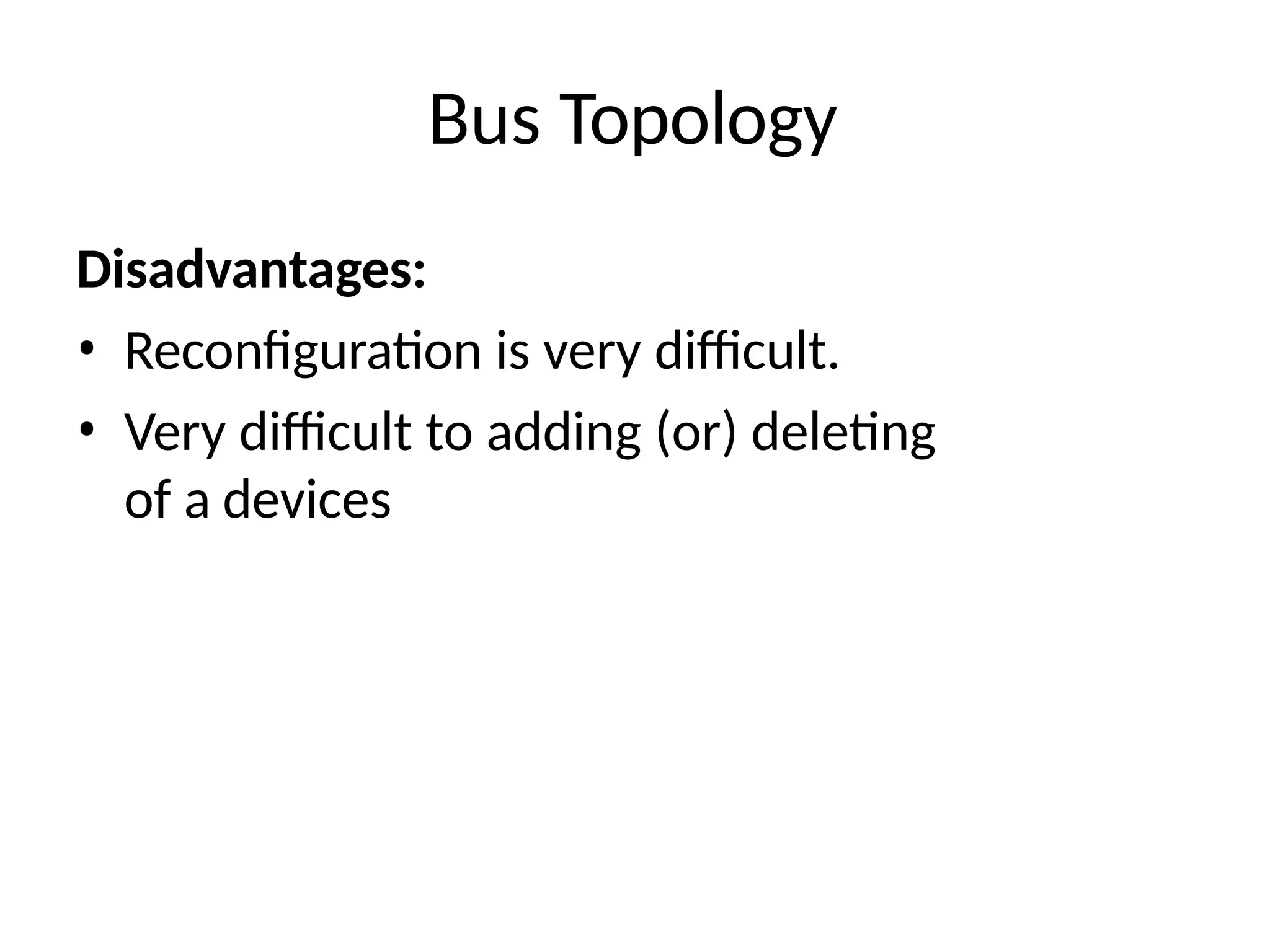 Bus Topology
Disadvantages:
• Reconfiguration is very difficult.
• Very difficult to adding (or) deleting
of a devices
 