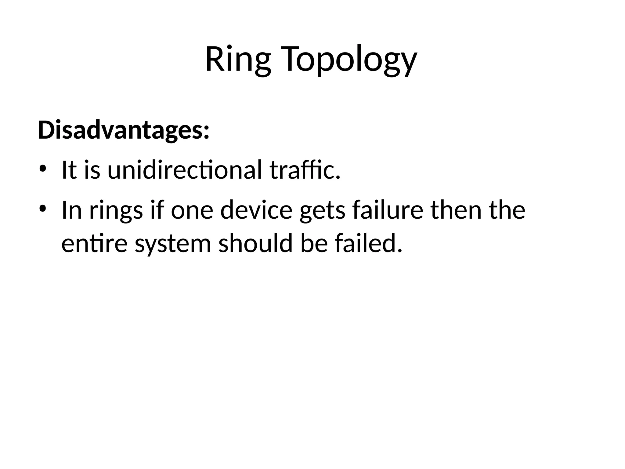 Ring Topology
Disadvantages:
• It is unidirectional traffic.
• In rings if one device gets failure then the
entire system should be failed.
 