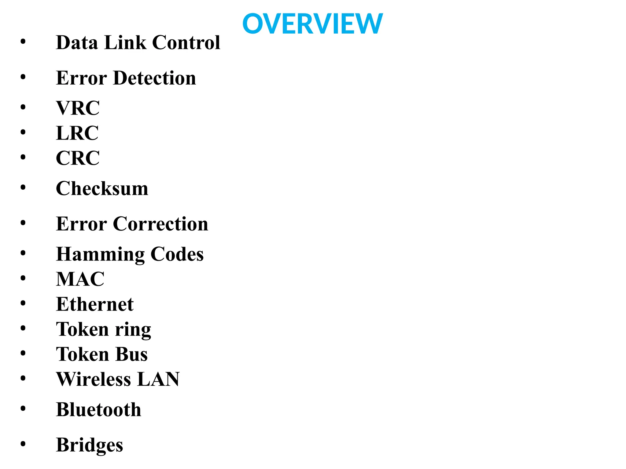 OVERVIEW
• Data Link Control
• Error Detection
• VRC
• LRC
• CRC
• Checksum
• Error Correction
• Hamming Codes
• MAC
• Ethernet
• Token ring
• Token Bus
• Wireless LAN
• Bluetooth
• Bridges
 