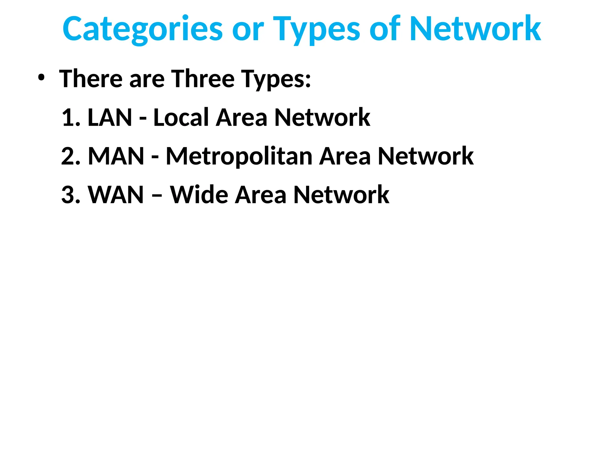 Categories or Types of Network
• There are Three Types:
1. LAN - Local Area Network
2. MAN - Metropolitan Area Network
3. WAN – Wide Area Network
 