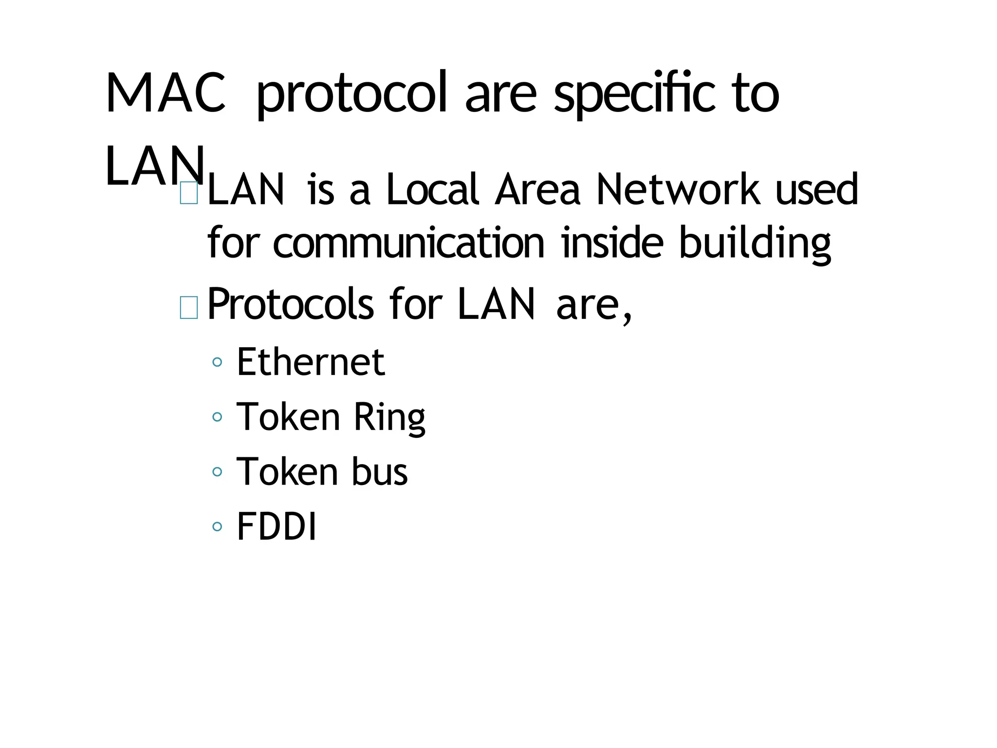 MAC protocol are specific to
LANLAN is a Local Area Network used
for communication inside building
Protocols for LAN are,
◦ Ethernet
◦ Token Ring
◦ Token bus
◦ FDDI
 