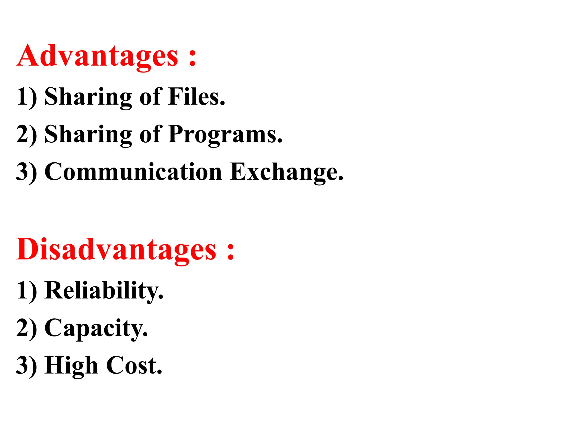 Advantages :
1) Sharing of Files.
2) Sharing of Programs.
3) Communication Exchange.
Disadvantages :
1) Reliability.
2) Capacity.
3) High Cost.
 