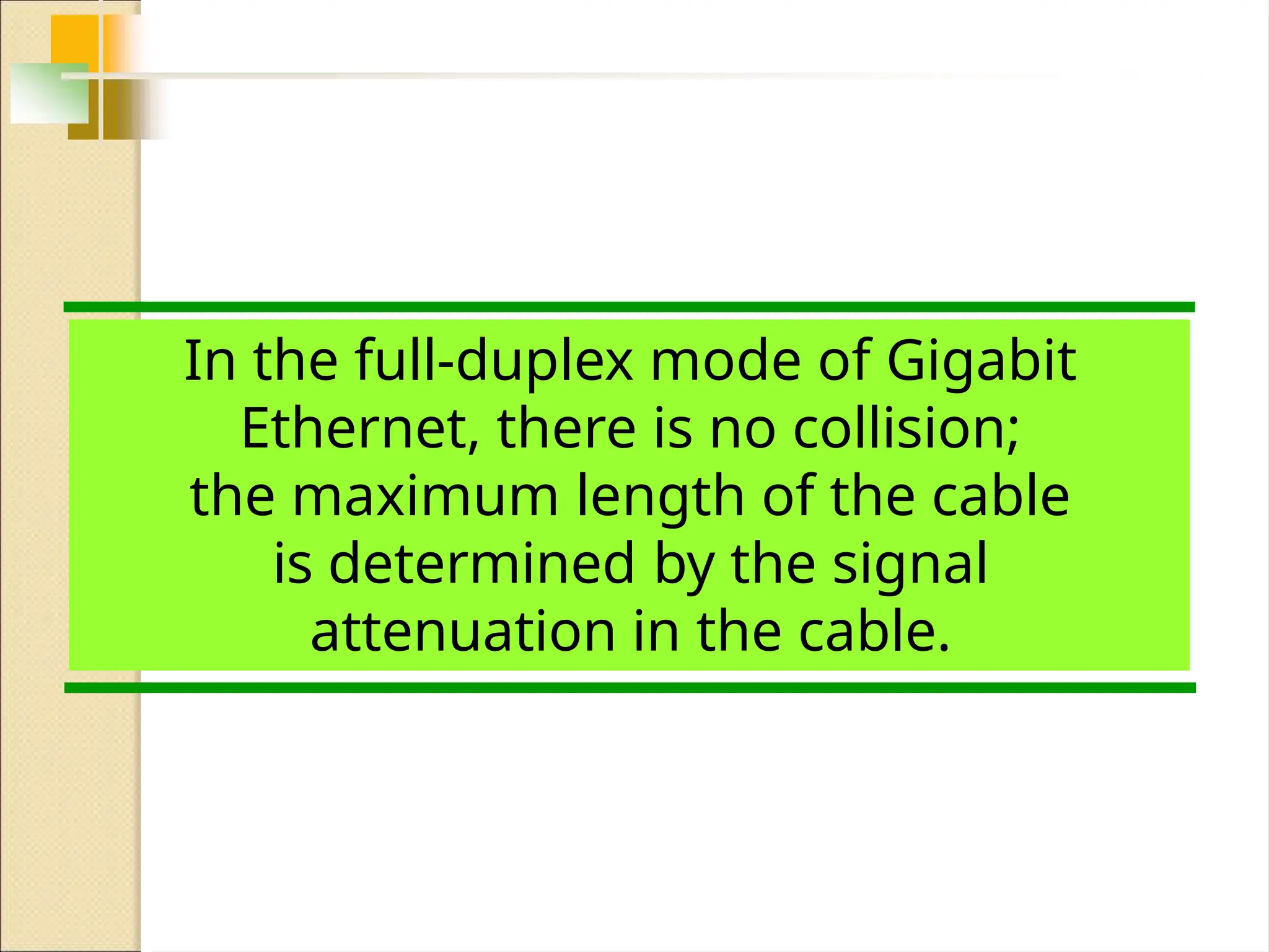In the full-duplex mode of Gigabit
Ethernet, there is no collision;
the maximum length of the cable
is determined by the signal
attenuation in the cable.
 