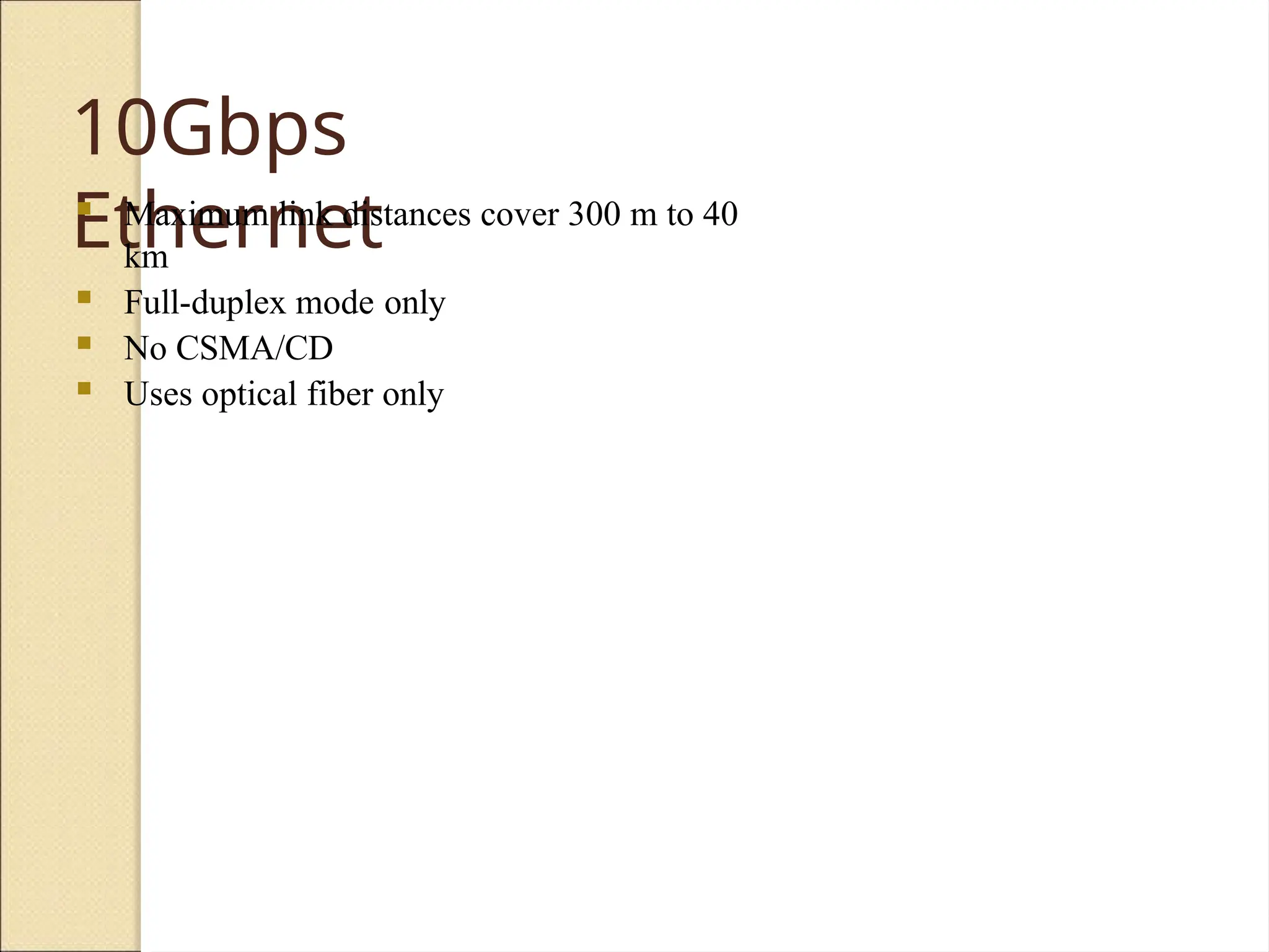10Gbps
Ethernet
 Maximum link distances cover 300 m to 40
km
 Full-duplex mode only
 No CSMA/CD
 Uses optical fiber only
 
