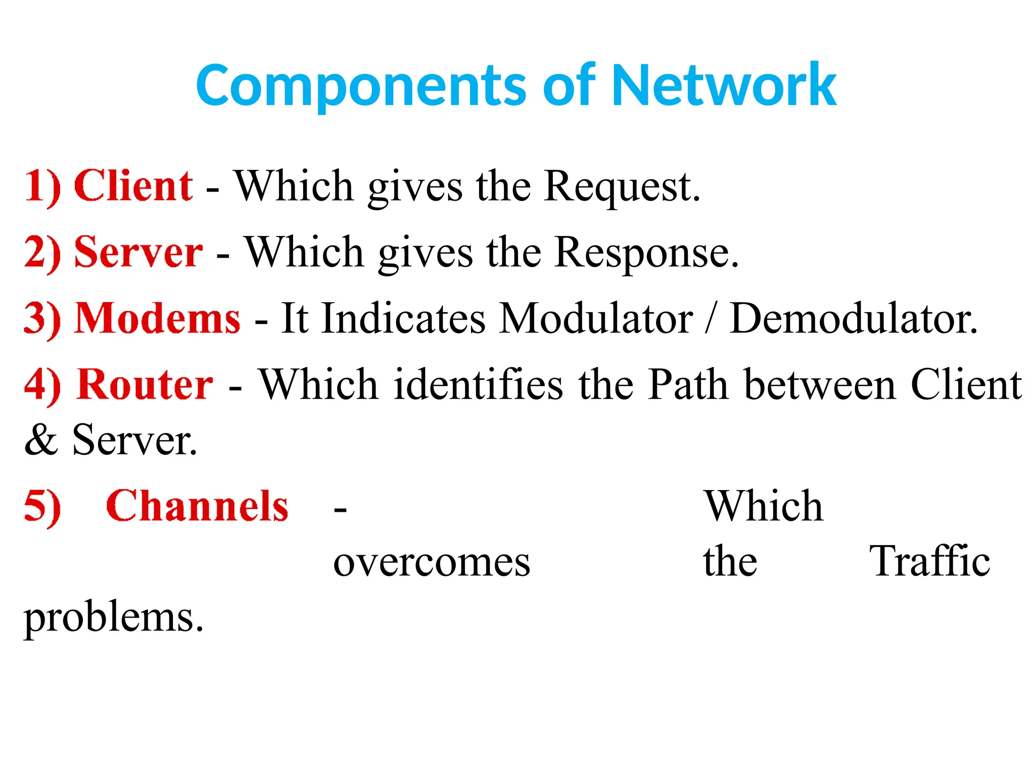 Components of Network
- Which gives the Request.
- Which gives the Response.
- It Indicates Modulator / Demodulator.
- Which identifies the Path between Client
& Server.
- Which
overcomes the Traffic
problems.
 