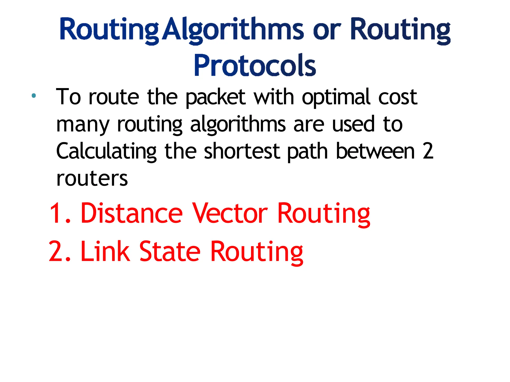 • To route the packet with optimal cost
many routing algorithms are used to
Calculating the shortest path between 2
routers
1. Distance Vector Routing
2. Link State Routing
 