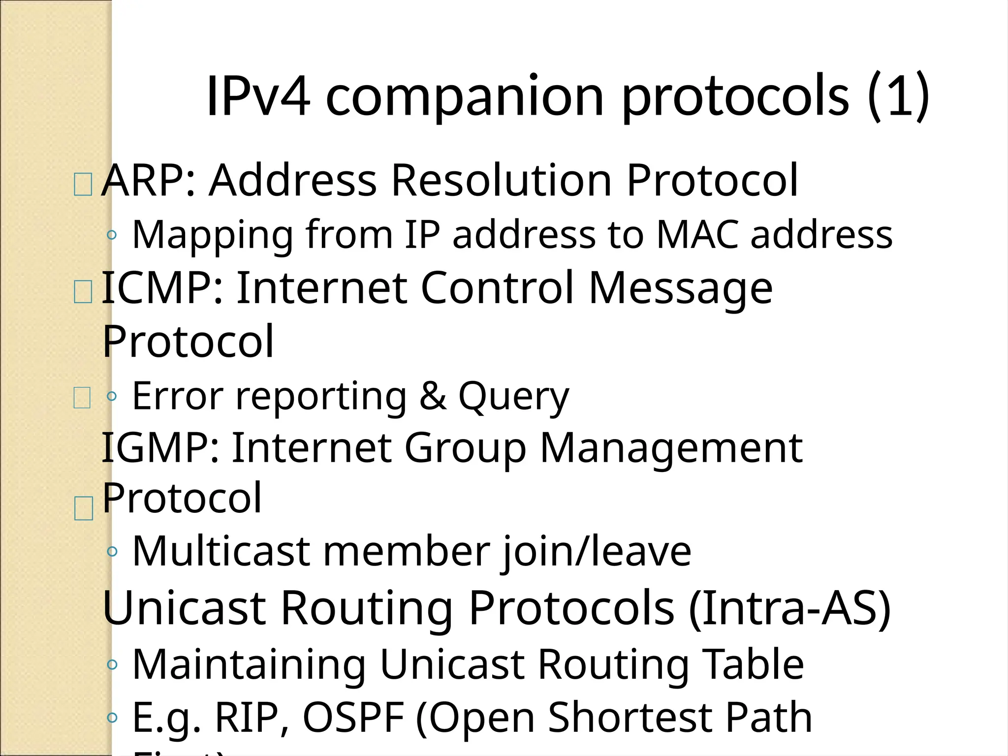 IPv4 companion protocols (1)
ARP: Address Resolution Protocol
◦ Mapping from IP address to MAC address
ICMP: Internet Control Message
Protocol
◦ Error reporting & Query
IGMP: Internet Group Management
Protocol
◦ Multicast member join/leave
Unicast Routing Protocols (Intra-AS)
◦ Maintaining Unicast Routing Table
◦ E.g. RIP, OSPF (Open Shortest Path
 