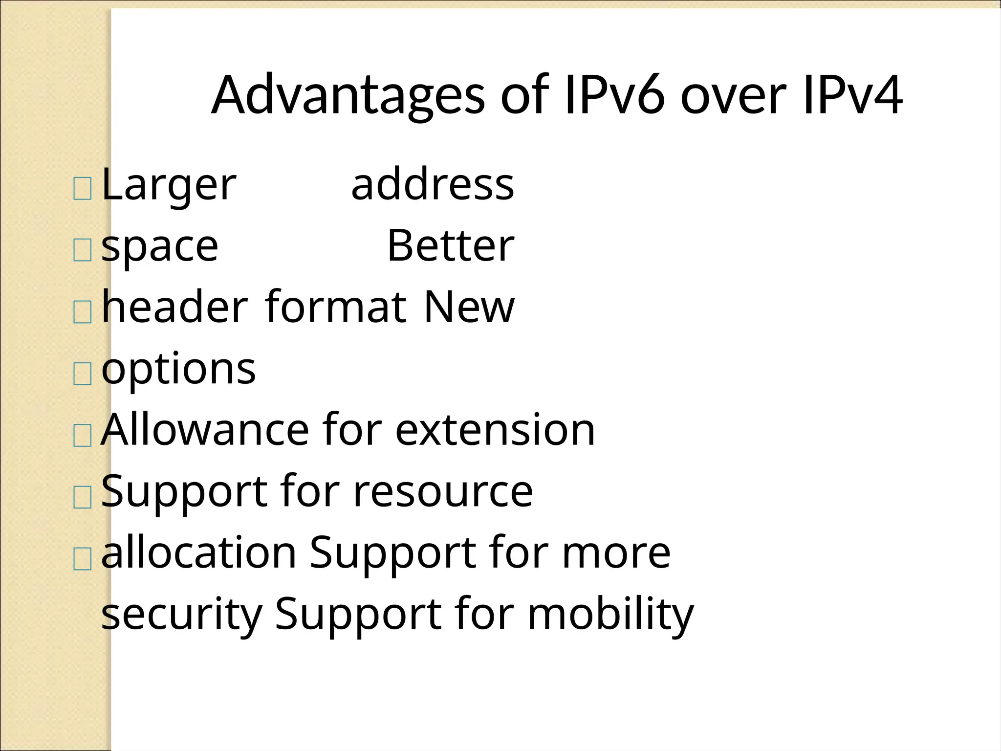 Advantages of IPv6 over IPv4
Larger address
space Better
header format New
options
Allowance for extension
Support for resource
allocation Support for more
security Support for mobility
 