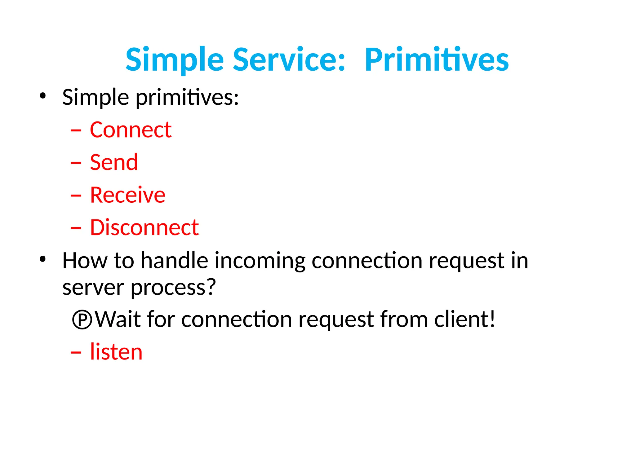 Simple Service: Primitives
• Simple primitives:
– Connect
– Send
– Receive
– Disconnect
• How to handle incoming connection request in
server process?
Wait for connection request from client!
– listen
 