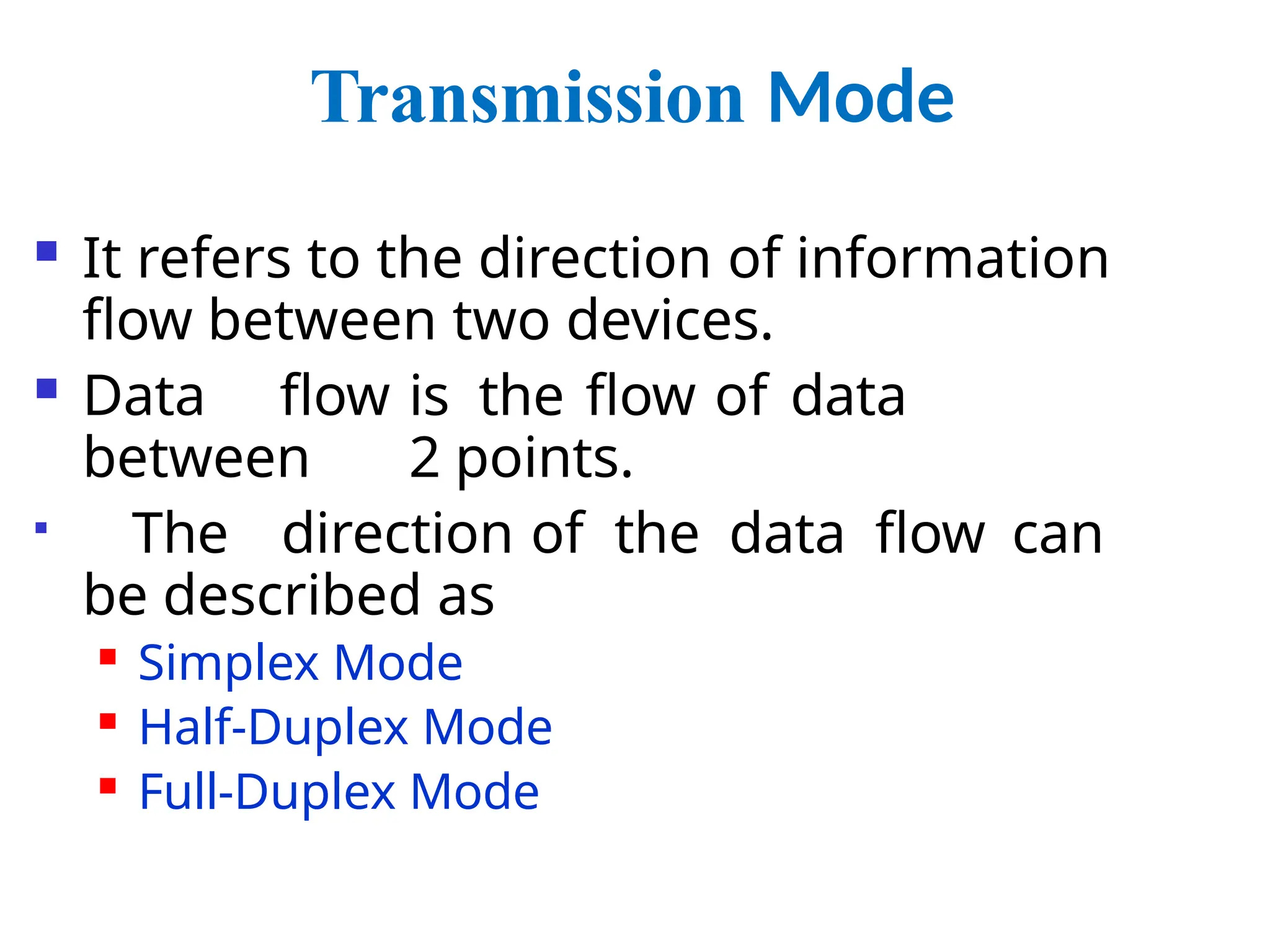 Transmission Mode
 It refers to the direction of information
flow between two devices.
 Data flow is the flow of data
between 2 points.

The direction of the data flow can
be described as

Simplex Mode

Half-Duplex Mode

Full-Duplex Mode
 