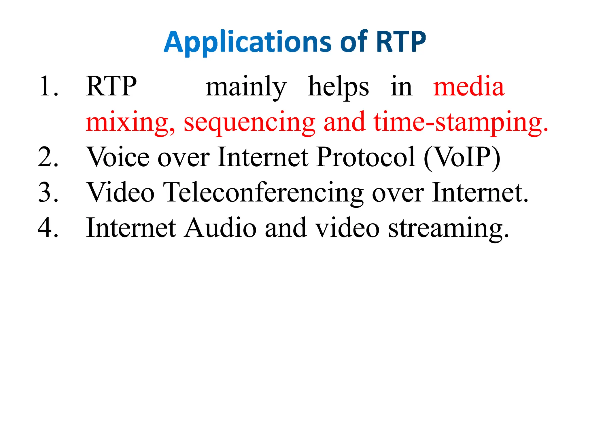 1. RTP mainly helps in media
mixing, sequencing and time-stamping.
2. Voice over Internet Protocol (VoIP)
3. Video Teleconferencing over Internet.
4. Internet Audio and video streaming.
 