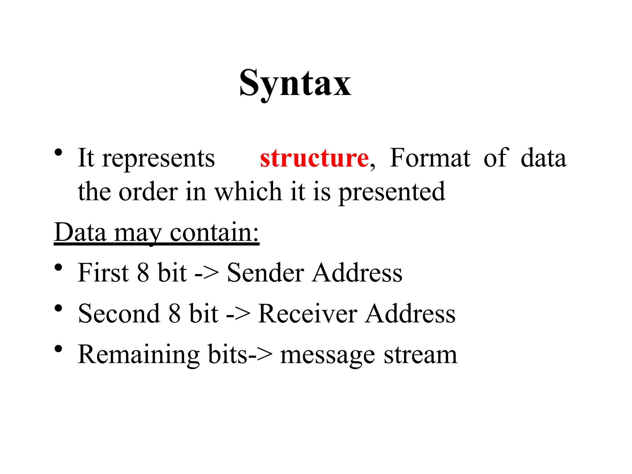 Syntax
• It represents structure, Format of data
the order in which it is presented
Data may contain:
• First 8 bit -> Sender Address
• Second 8 bit -> Receiver Address
• Remaining bits-> message stream
 