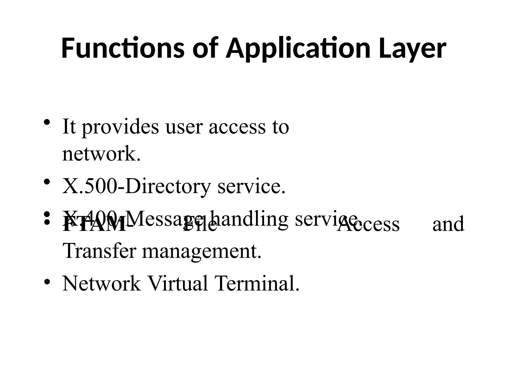 Functions of Application Layer
• It provides user access to
network.
• X.500-Directory service.
• X.400-Message handling service.
• FTAM- File
Transfer management.
• Network Virtual Terminal.
Access and
 