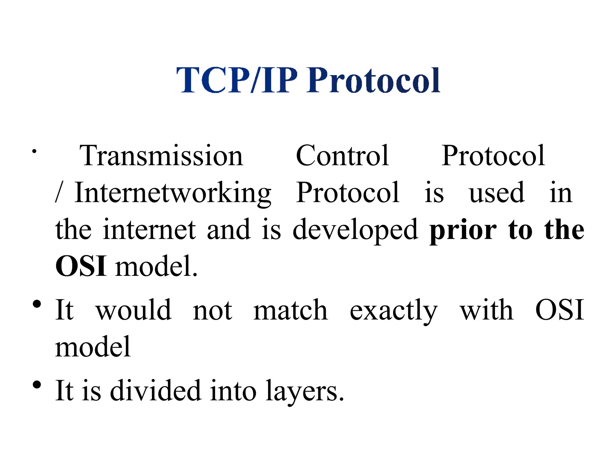 •
Transmission Control Protocol
/ Internetworking Protocol is used in
the internet and is developed prior to the
OSI model.
• It would not match exactly with OSI
model
• It is divided into layers.
 