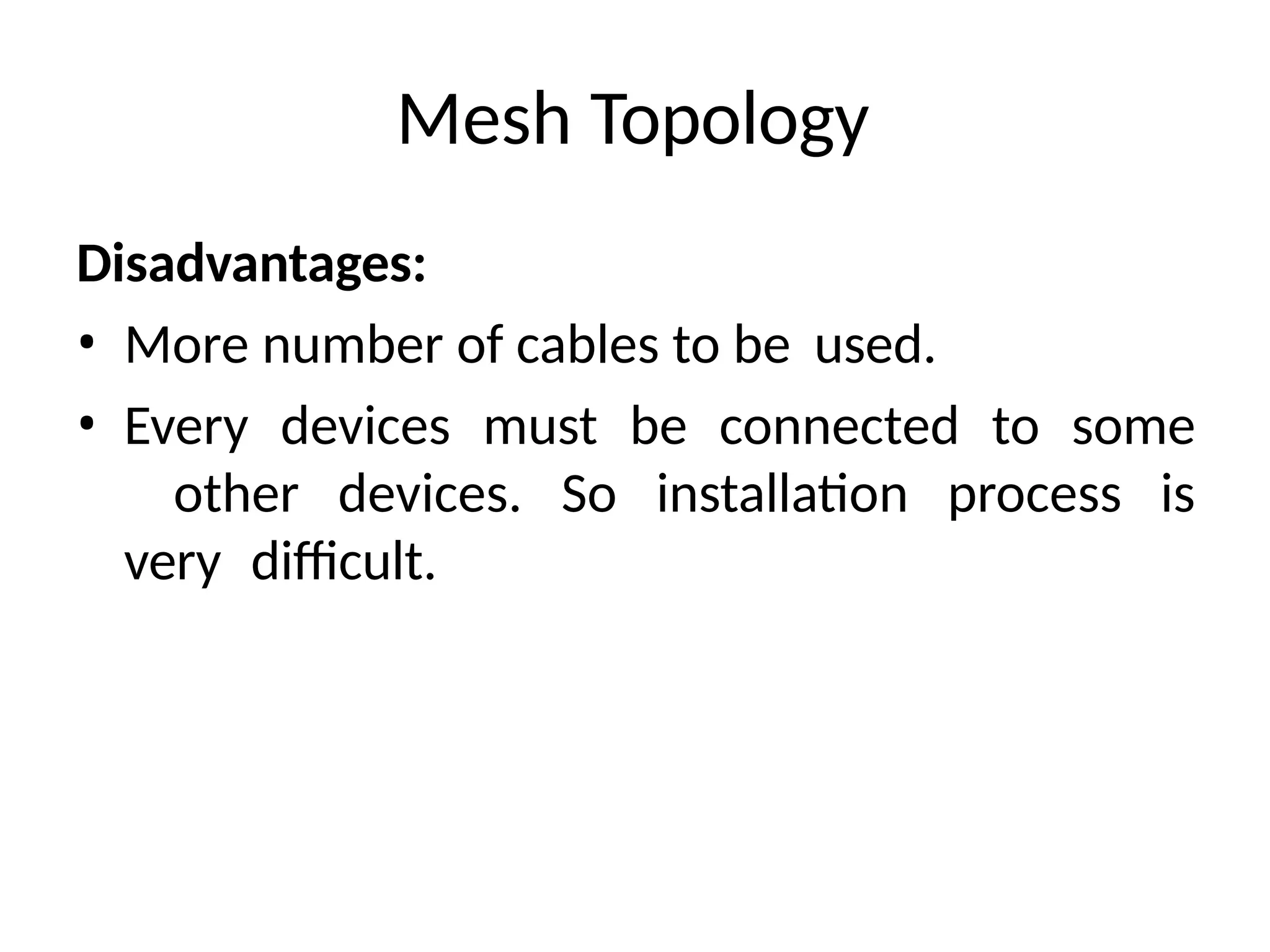 Mesh Topology
Disadvantages:
• More number of cables to be used.
• Every devices must be connected to some
other devices. So installation process is
very difficult.
 