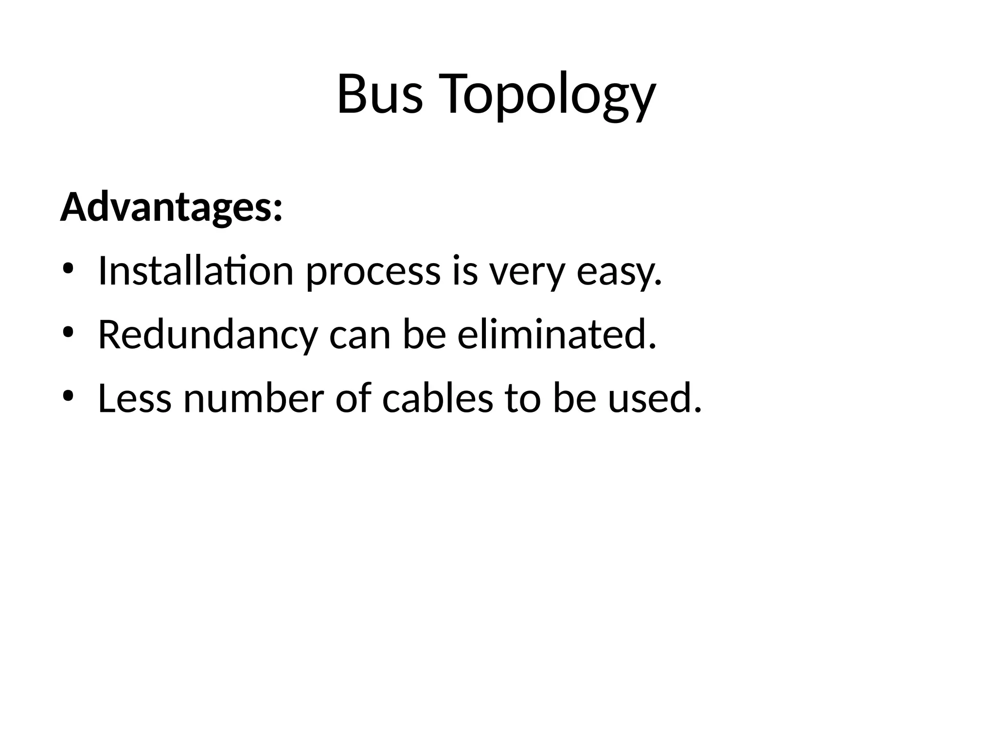 Bus Topology
Advantages:
• Installation process is very easy.
• Redundancy can be eliminated.
• Less number of cables to be used.
 