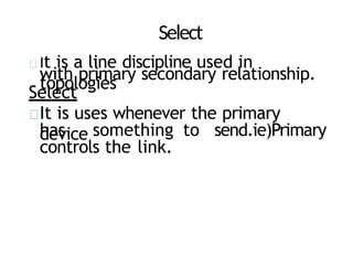Select
It is a line discipline used in
topologies
with primary secondary relationship.
Select
It is uses whenever the primary
device
has something to send.ie)Primary
controls the link.
 