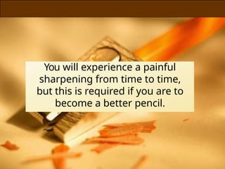 You will experience a painful
sharpening from time to time,
but this is required if you are to
become a better pencil.
 