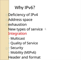 Why IPv6?
Deficiency of IPv4
Address space
exhaustion
New types of service 
Integration
◦ Multicast
◦ Quality of Service
◦ Security
◦ Mobility (MIPv6)
Header and format
 