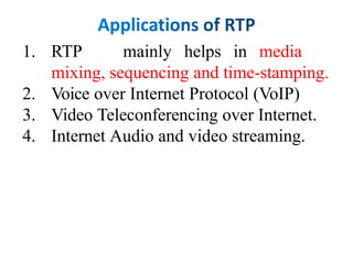 1. RTP mainly helps in media
mixing, sequencing and time-stamping.
2. Voice over Internet Protocol (VoIP)
3. Video Teleconferencing over Internet.
4. Internet Audio and video streaming.
 