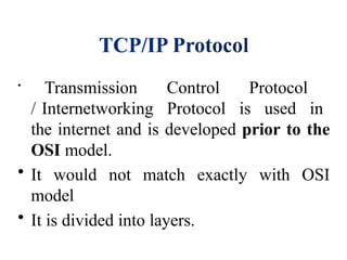 •
Transmission Control Protocol
/ Internetworking Protocol is used in
the internet and is developed prior to the
OSI model.
• It would not match exactly with OSI
model
• It is divided into layers.
 