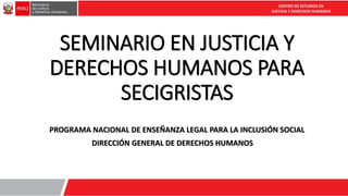 CENTRO DE ESTUDIOS EN
JUSTICIA Y DERECHOS HUMANOS
SEMINARIO EN JUSTICIA Y
DERECHOS HUMANOS PARA
SECIGRISTAS
DIRECCIÓN GENERAL DE DERECHOS HUMANOS
PROGRAMA NACIONAL DE ENSEÑANZA LEGAL PARA LA INCLUSIÓN SOCIAL
 
