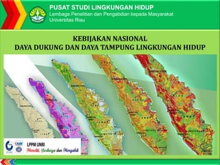 KEBIJAKAN NASIONAL
DAYA DUKUNG DAN DAYA TAMPUNG LINGKUNGAN HIDUP
PUSAT STUDI LINGKUNGAN HIDUP
Lembaga Penelitian dan Pengabdian kepada Masyarakat
Universitas Riau
 