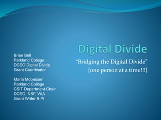 “Bridging the Digital Divide”
{one person at a time!!!}
Brian Bell
Parkland College
DCEO Digital Divide
Grant Coordinator
Maria Mobasseri
Parkland College
CSIT Department Chair
DCEO, NSF, WIA
Grant Writer & PI
 