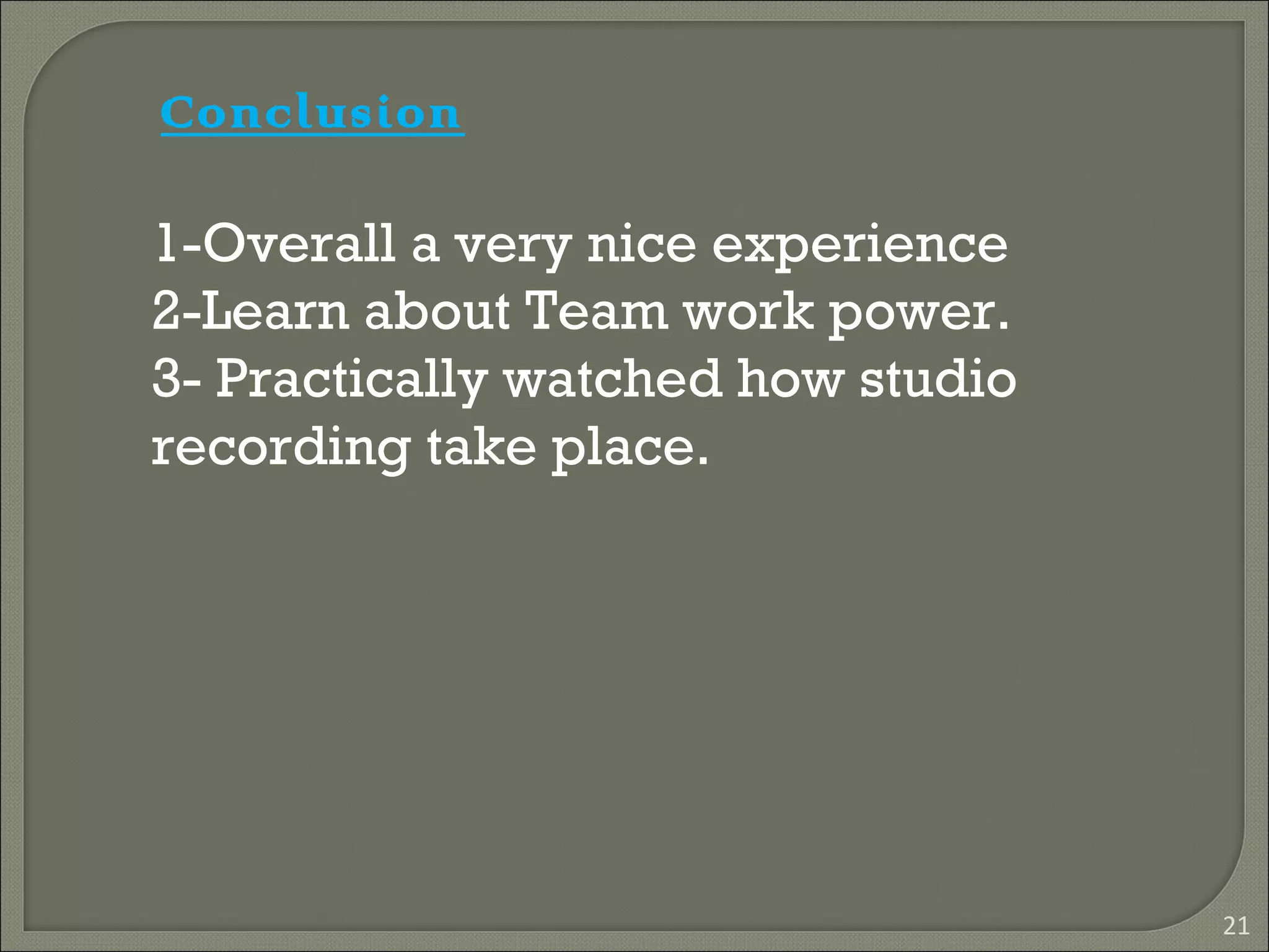 21
Conclusion
1-Overall a very nice experience
2-Learn about Team work power.
3- Practically watched how studio
recording take place.
 