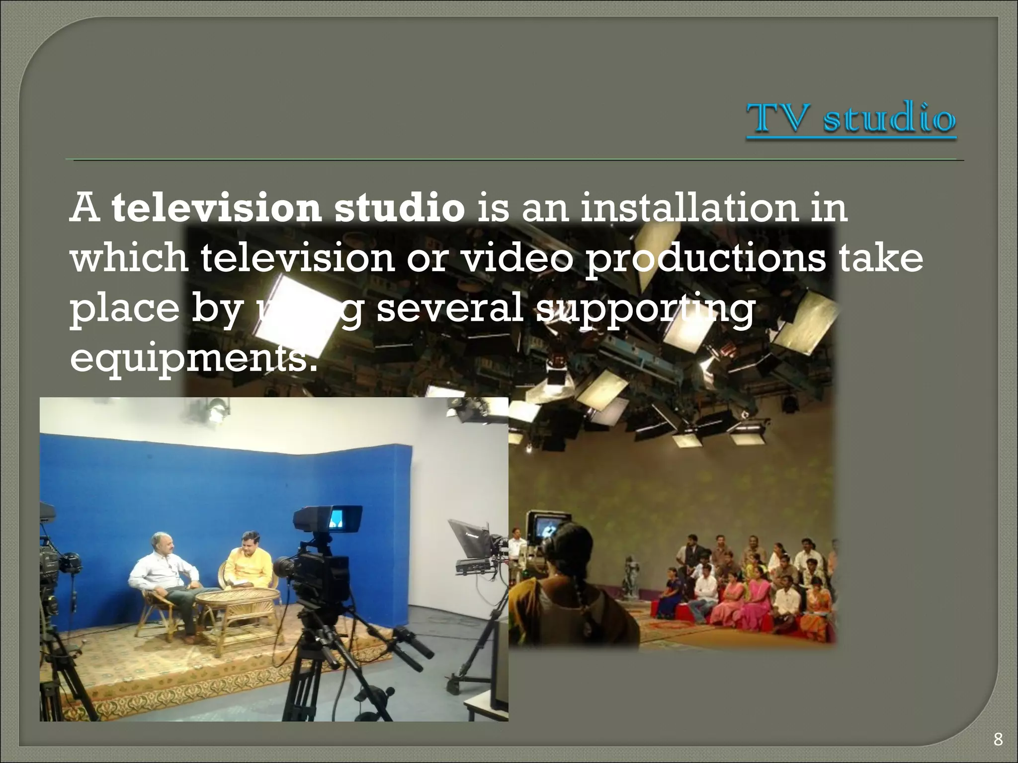 8
A television studio is an installation in
which television or video productions take
place by using several supporting
equipments.
 