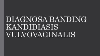 DIAGNOSA BANDING
KANDIDIASIS
VULVOVAGINALIS
 