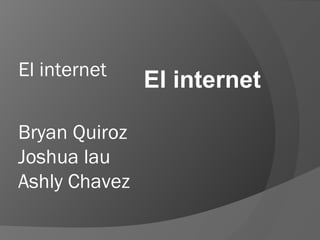 Bryan Quiroz
Joshua lau
Ashly Chavez
El internet
El internet
 