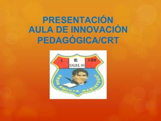 PRESENTACIÓN
AULA DE INNOVACIÓN
PEDAGÓGICA/CRT
 
