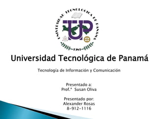 Universidad Tecnológica de Panamá
Tecnología de Información y Comunicación
Presentado a:
Prof.ª Susan Oliva
Presentado por:
Alexander Rosas
8-912-1116
 
