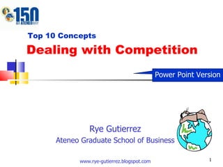 Dealing with Competition Rye Gutierrez Ateneo Graduate School of Business www.rye-gutierrez.blogspot.com Top 10 Concepts Power Point Version 
