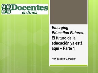 Emerging
Education Futures.
El futuro de la
educación ya está
aquí – Parte 1
Por Sandra Gargiulo
 
