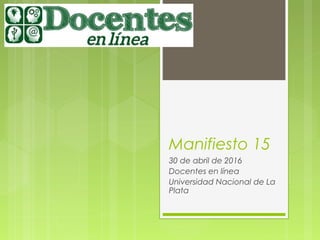 Manifiesto 15
30 de abril de 2016
Docentes en línea
Universidad Nacional de La
Plata
 