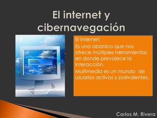 El Internet:
Es una abanico que nos
ofrece múltiples herramientas
en donde prevalece la
interacción.
Multimedia es un mundo de
usuarios activos y polivalentes.
 