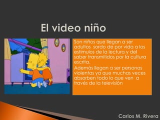 Son niños que llegan a ser
adultos sordo de por vida a los
estímulos de la lectura y del
saber transmitidos por la cultura
escrita.
Además llegan a ser personas
violentas ya que muchas veces
absorben todo lo que ven a
través de la televisión
 