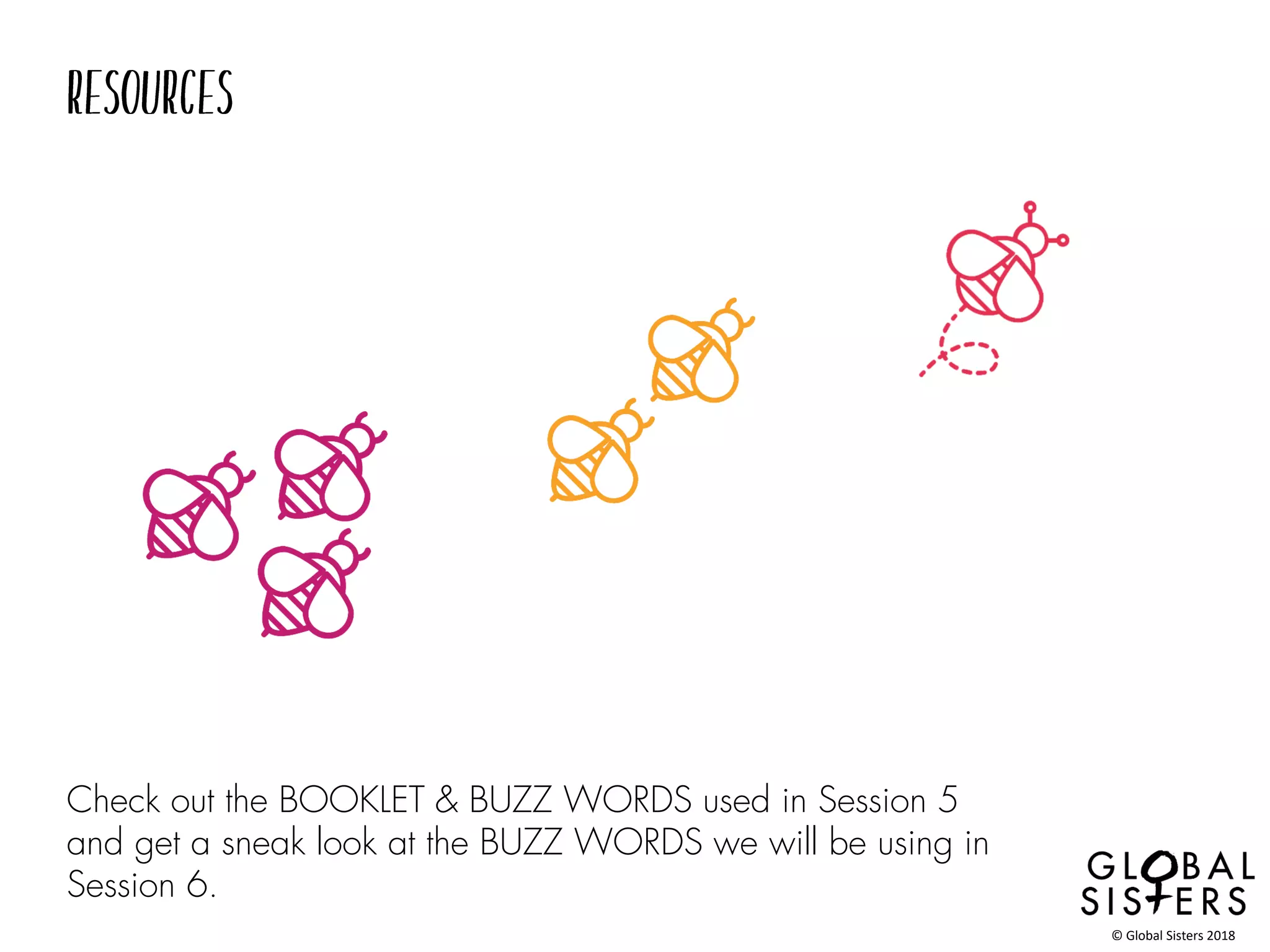 Check out the BOOKLET & BUZZ WORDS used in Session 5
and get a sneak look at the BUZZ WORDS we will be using in
Session 6.
© Global Sisters 2018
 