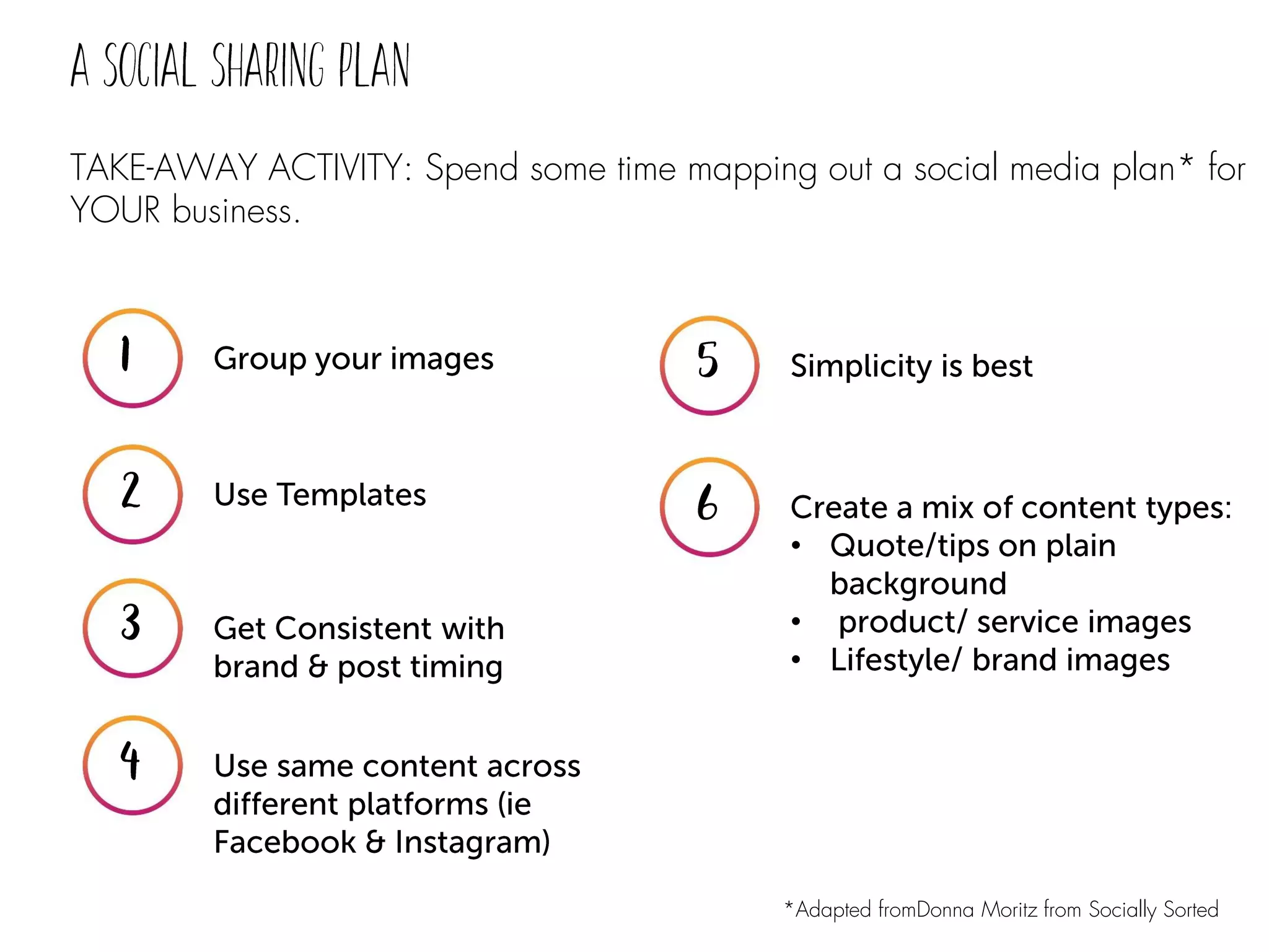 TAKE-AWAY ACTIVITY: Spend some time mapping out a social media plan* for
YOUR business.
•
•
•
*Adapted fromDonna Moritz from Socially Sorted
 
