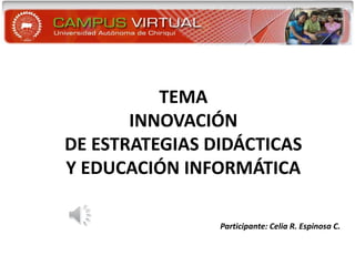 TEMA
INNOVACIÓN
DE ESTRATEGIAS DIDÁCTICAS
Y EDUCACIÓN INFORMÁTICA
Participante: Celia R. Espinosa C.
 