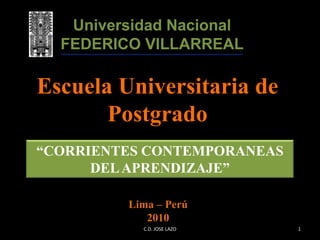 Universidad Nacional FEDERICO VILLARREAL Escuela Universitaria de Postgrado “CORRIENTES CONTEMPORANEAS DEL APRENDIZAJE” Lima – Perú 2010 1 C.D. JOSE LAZO 