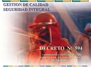 GESTION DE CALIDAD
SEGURIDAD INTEGRAL
DECRETO Nº 594
CONDICIONES SANITARIAS Y
AMBIENTALES EN LOS LUGARES
DE TRABAJO.
 