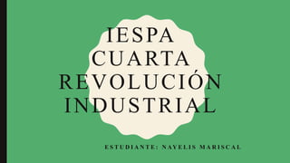 IESPA
CUARTA
REVOLUCIÓN
INDUSTRIAL
E S T U D I A N T E : N AY E L I S M A R I S C A L
 