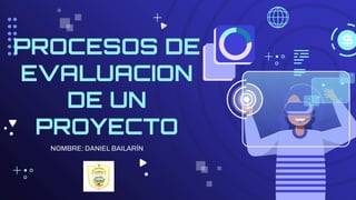 PROCESOS DE
EVALUACION
DE UN
PROYECTO
NOMBRE: DANIEL BAILARÍN
 
