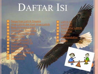 DAFTAR ISI
Hukum Kirchoff I
Rangkaian Seri
Rangkaian Paralel
Arus Listrik dan Kuat Arus Listrik
Hukum Ohm
Keluar
Rangkaian Campuran
Pengertian Listrik Dinamis
Hukum Kirchoff II
Beda Potensial Listrik
Hambatan / Resistansi
Kode Warna Resistor
Energi Listrik
Daya Listrik
Listrik AC
Listrik DC
Penghantar Listrik
Konduktor
Isolator
Semikonduktor
 