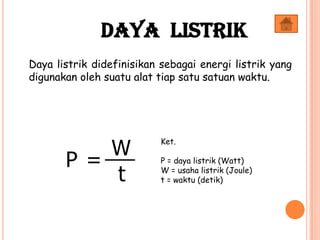Daya listrik didefinisikan sebagai energi listrik yang
digunakan oleh suatu alat tiap satu satuan waktu.
P
W
t
=
Ket.
P = daya listrik (Watt)
W = usaha listrik (Joule)
t = waktu (detik)
Daya Listrik
 