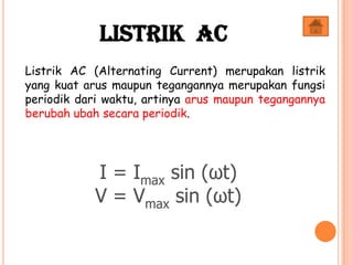 Listrik AC (Alternating Current) merupakan listrik
yang kuat arus maupun tegangannya merupakan fungsi
periodik dari waktu, artinya arus maupun tegangannya
berubah ubah secara periodik.
I = Imax sin (ωt)
V = Vmax sin (ωt)
Listrik AC
 